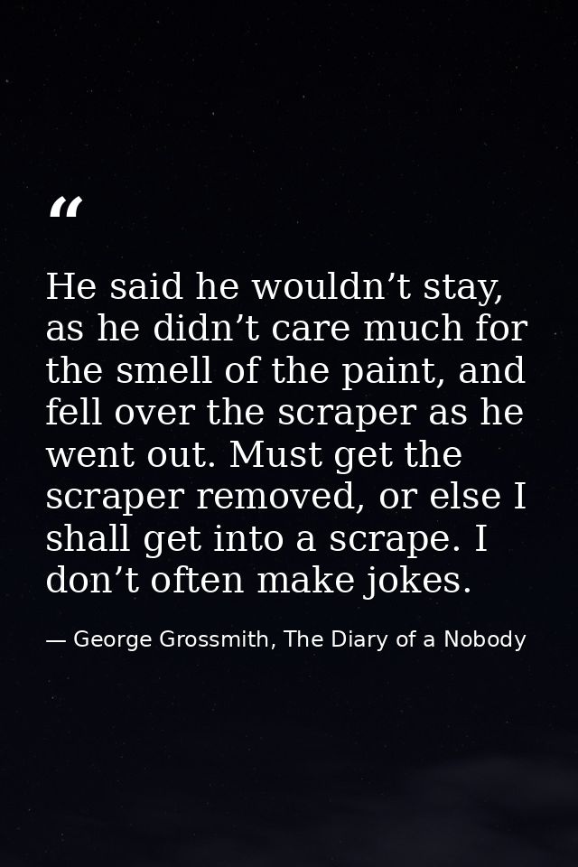 He said he wouldn’t stay, as he didn’t care much for the smell of the paint, and fell over the scraper as he went out. M — George Grossmith, The Diary of a Nobody