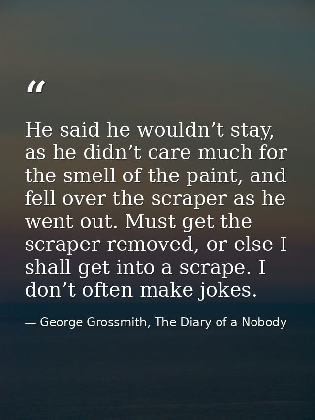 He said he wouldn’t stay, as he didn’t care much for the smell of the paint, and fell over the scraper as he went out. M — George Grossmith, The Diary of a Nobody