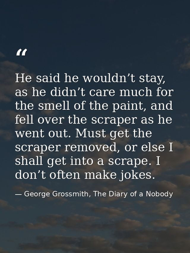 He said he wouldn’t stay, as he didn’t care much for the smell of the paint, and fell over the scraper as he went out. M — George Grossmith, The Diary of a Nobody