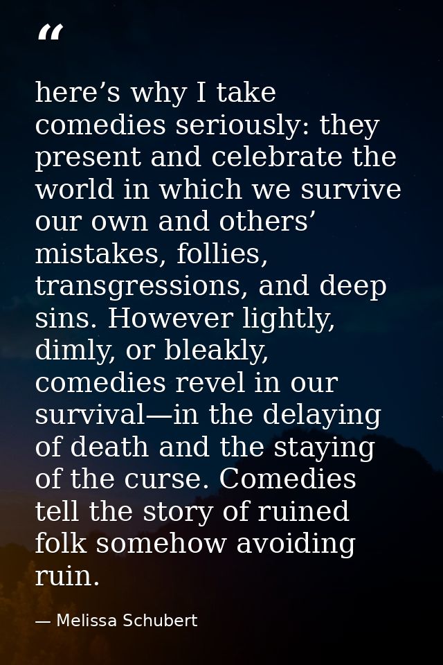 here’s why I take comedies seriously: they present and celebrate the world in which we survive our own and others’ mista — Melissa Schubert