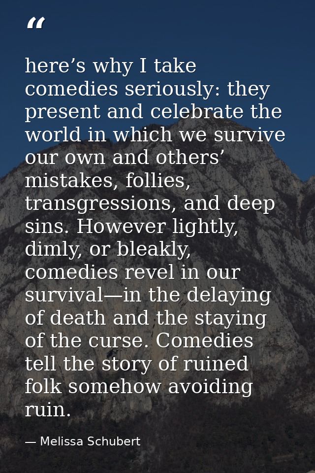here’s why I take comedies seriously: they present and celebrate the world in which we survive our own and others’ mista — Melissa Schubert