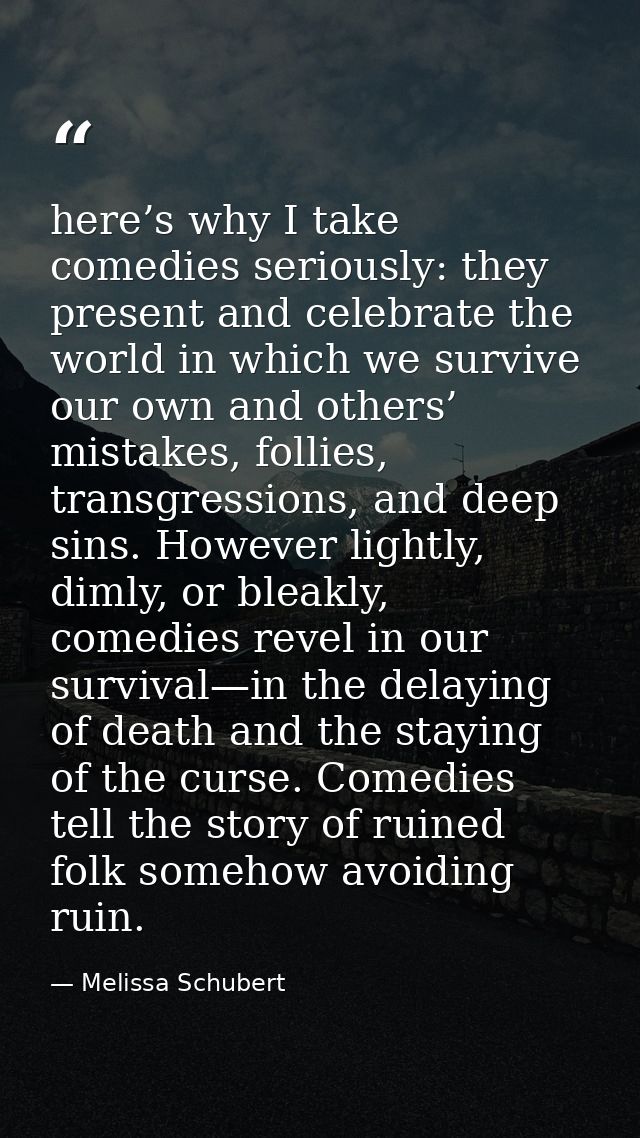 here’s why I take comedies seriously: they present and celebrate the world in which we survive our own and others’ mista — Melissa Schubert
