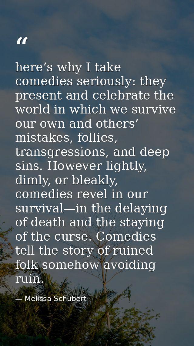here’s why I take comedies seriously: they present and celebrate the world in which we survive our own and others’ mista — Melissa Schubert