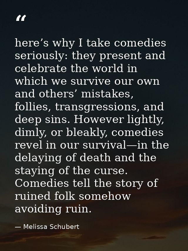 here’s why I take comedies seriously: they present and celebrate the world in which we survive our own and others’ mista — Melissa Schubert