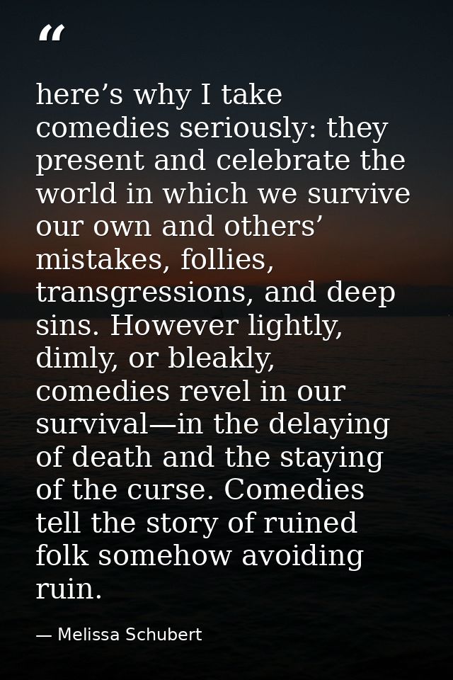 here’s why I take comedies seriously: they present and celebrate the world in which we survive our own and others’ mista — Melissa Schubert