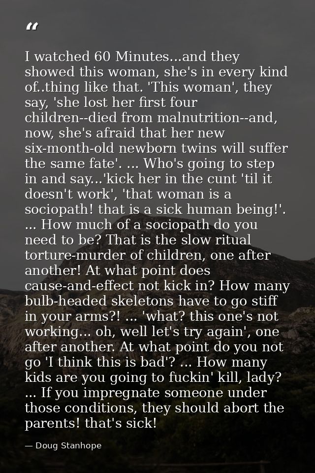 I watched 60 Minutes...and they showed this woman, she's in every kind of..thing like that. 'This woman', they say, 'she — Doug Stanhope