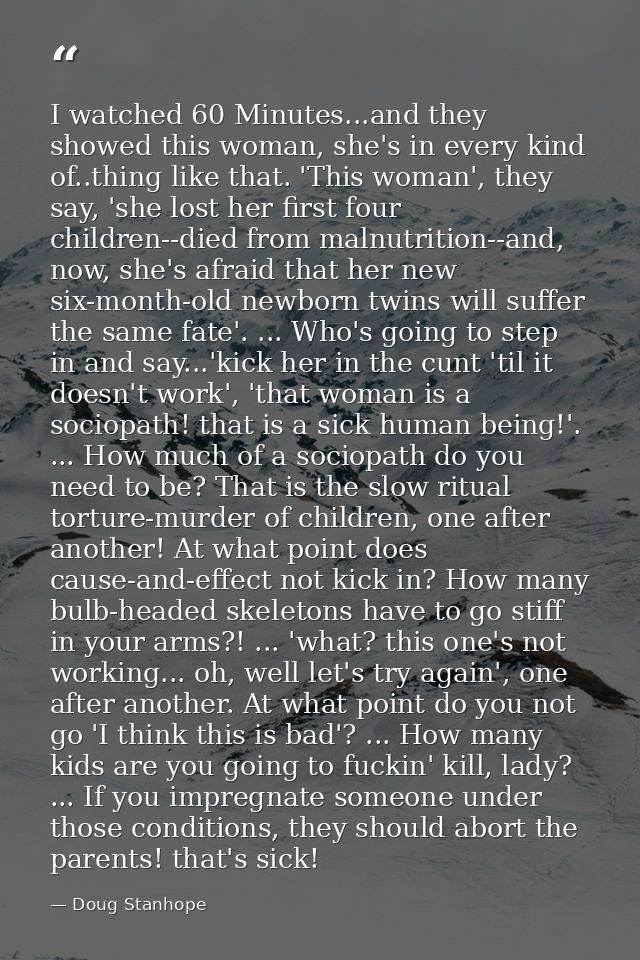 I watched 60 Minutes...and they showed this woman, she's in every kind of..thing like that. 'This woman', they say, 'she — Doug Stanhope