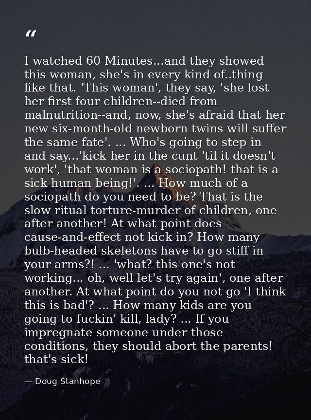 I watched 60 Minutes...and they showed this woman, she's in every kind of..thing like that. 'This woman', they say, 'she — Doug Stanhope