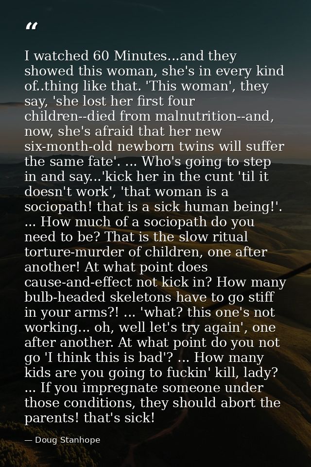 I watched 60 Minutes...and they showed this woman, she's in every kind of..thing like that. 'This woman', they say, 'she — Doug Stanhope