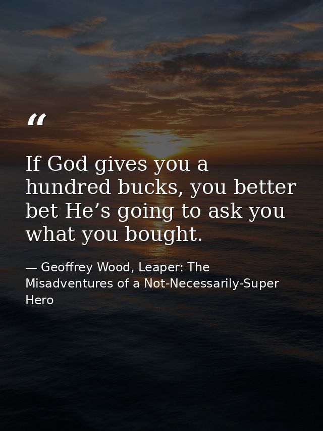 If God gives you a hundred bucks, you better bet He’s going to ask you what you bought. — Geoffrey Wood, Leaper: The Misadventures of a Not-Necessarily-Super Hero