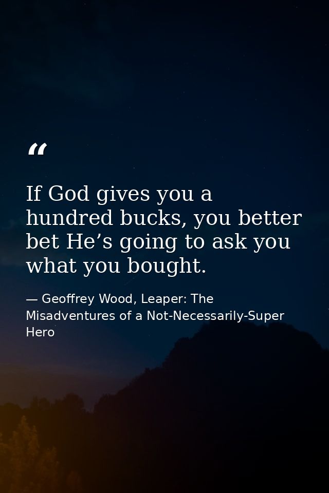 If God gives you a hundred bucks, you better bet He’s going to ask you what you bought. — Geoffrey Wood, Leaper: The Misadventures of a Not-Necessarily-Super Hero