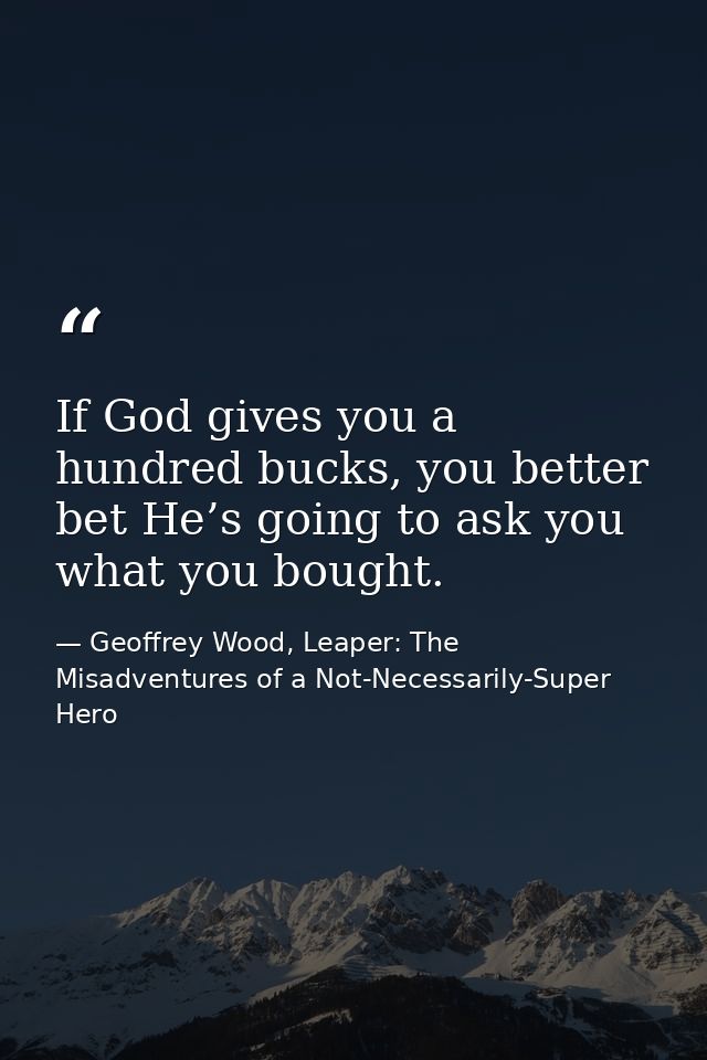 If God gives you a hundred bucks, you better bet He’s going to ask you what you bought. — Geoffrey Wood, Leaper: The Misadventures of a Not-Necessarily-Super Hero