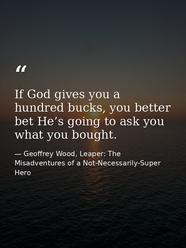 If God gives you a hundred bucks, you better bet He’s going to ask you what you bought. — Geoffrey Wood, Leaper: The Misadventures of a Not-Necessarily-Super Hero