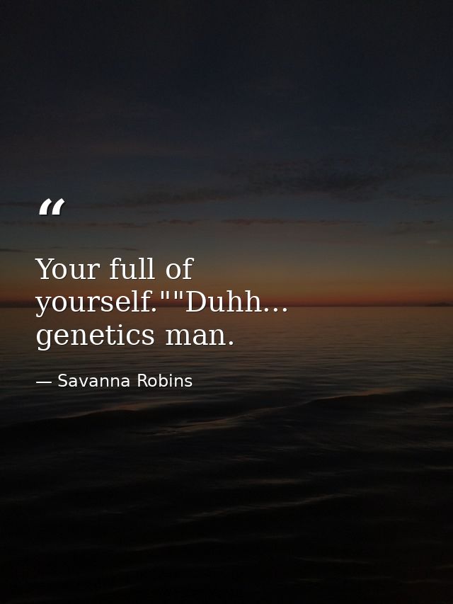 Your full of yourself.""Duhh... genetics man. — Savanna Robins