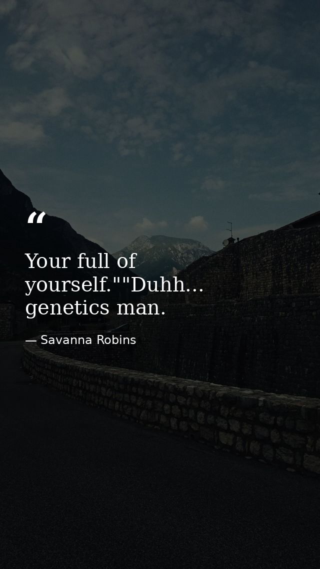 Your full of yourself.""Duhh... genetics man. — Savanna Robins