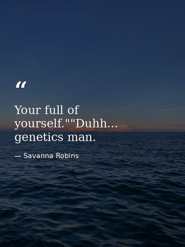 Your full of yourself.""Duhh... genetics man. — Savanna Robins