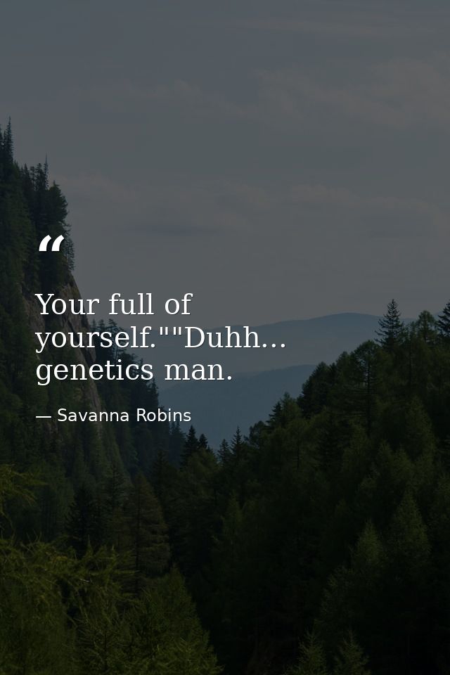 Your full of yourself.""Duhh... genetics man. — Savanna Robins