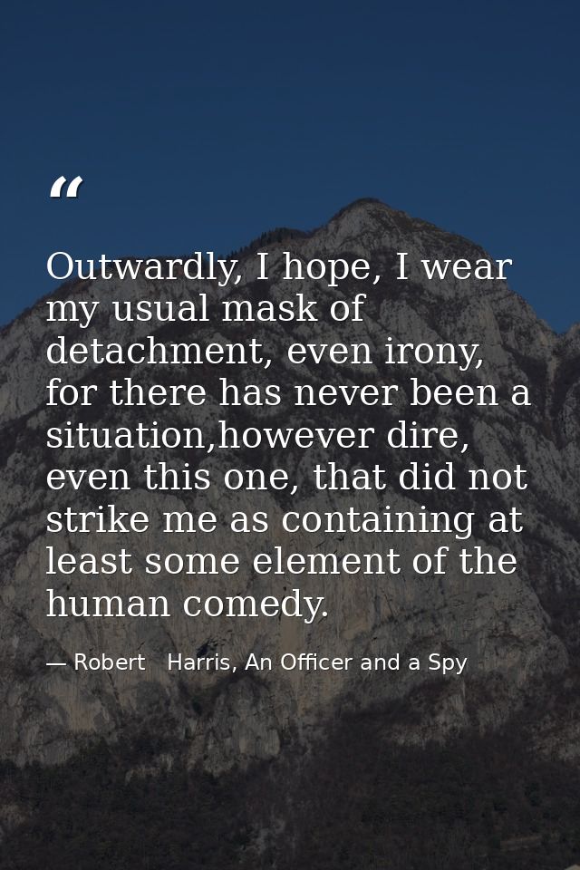 Outwardly, I hope, I wear my usual mask of detachment, even irony, for there has never been a situation,however dire, ev — Robert   Harris, An Officer and a Spy