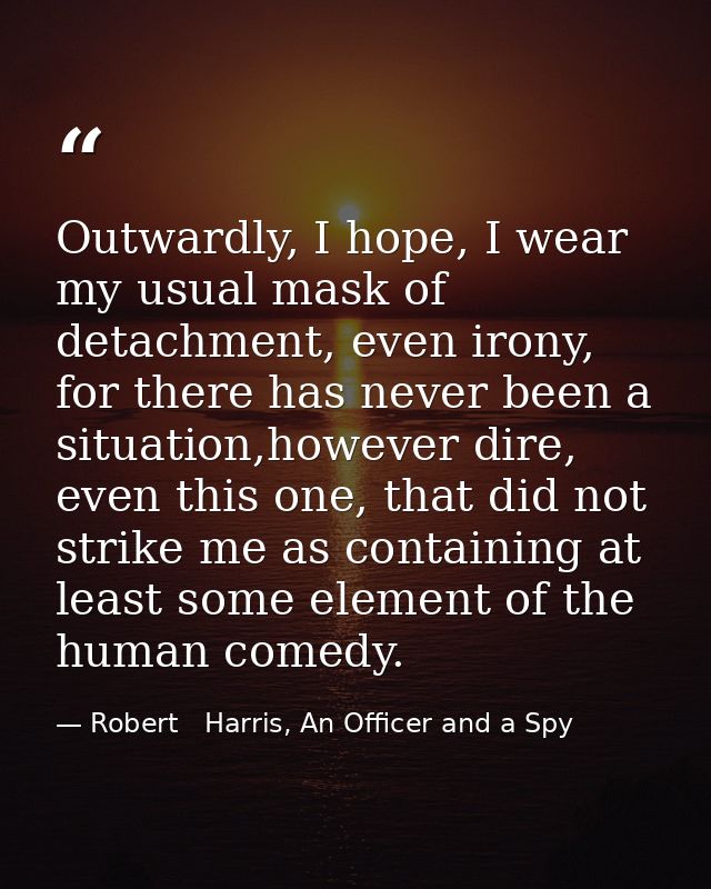 Outwardly, I hope, I wear my usual mask of detachment, even irony, for there has never been a situation,however dire, ev — Robert   Harris, An Officer and a Spy