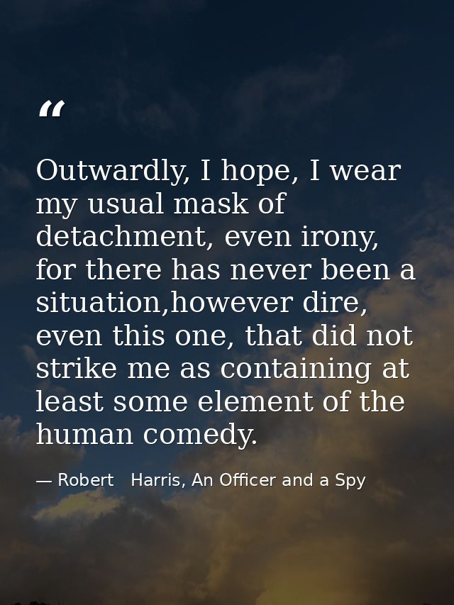 Outwardly, I hope, I wear my usual mask of detachment, even irony, for there has never been a situation,however dire, ev — Robert   Harris, An Officer and a Spy