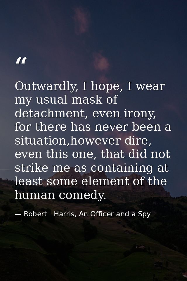 Outwardly, I hope, I wear my usual mask of detachment, even irony, for there has never been a situation,however dire, ev — Robert   Harris, An Officer and a Spy