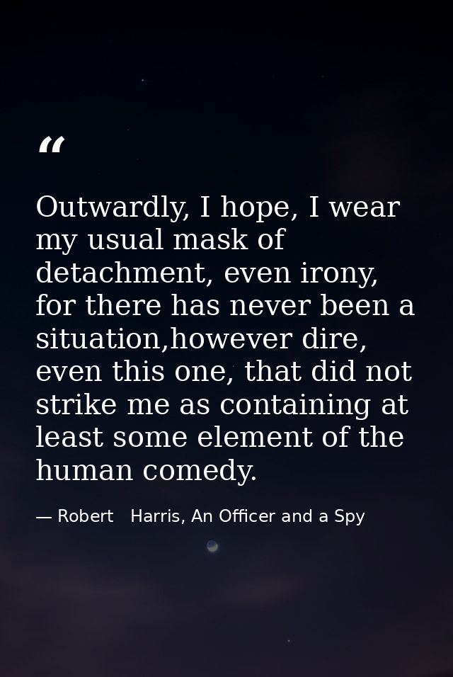 Outwardly, I hope, I wear my usual mask of detachment, even irony, for there has never been a situation,however dire, ev — Robert   Harris, An Officer and a Spy