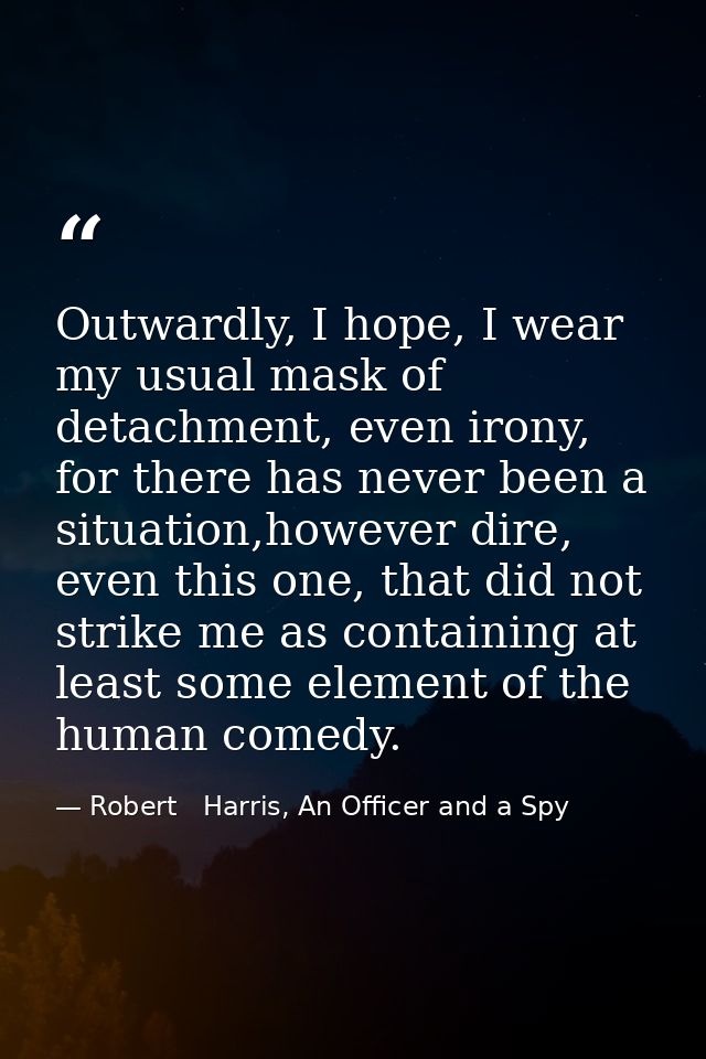 Outwardly, I hope, I wear my usual mask of detachment, even irony, for there has never been a situation,however dire, ev — Robert   Harris, An Officer and a Spy