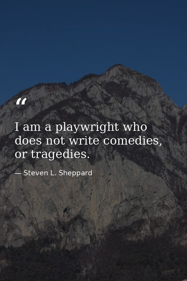 I am a playwright who does not write comedies, or tragedies. — Steven L. Sheppard