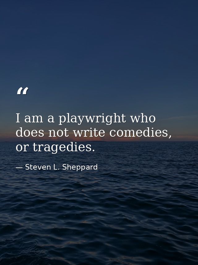I am a playwright who does not write comedies, or tragedies. — Steven L. Sheppard