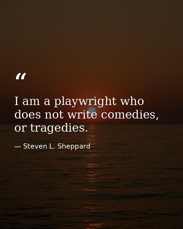 I am a playwright who does not write comedies, or tragedies. — Steven L. Sheppard