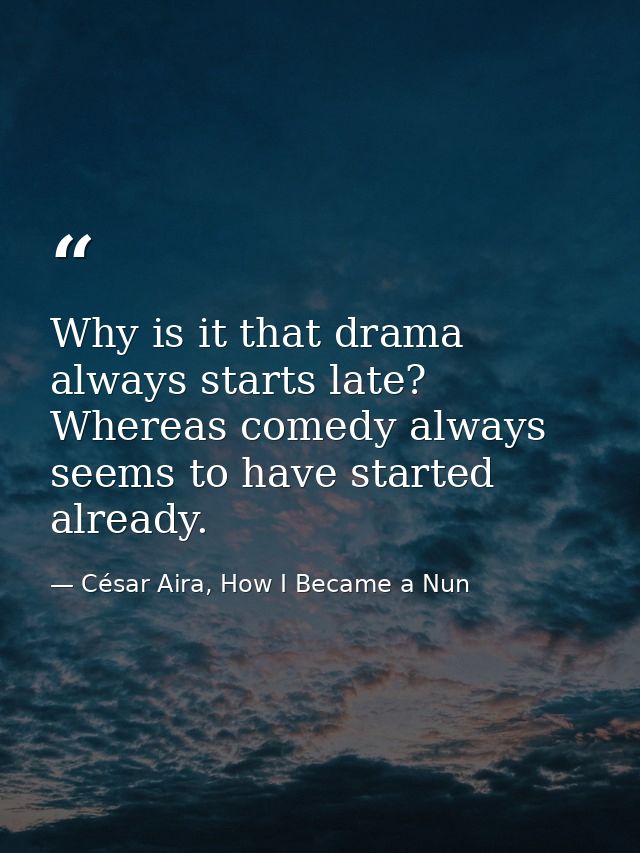 Why is it that drama always starts late? Whereas comedy always seems to have started already. — César Aira, How I Became a Nun