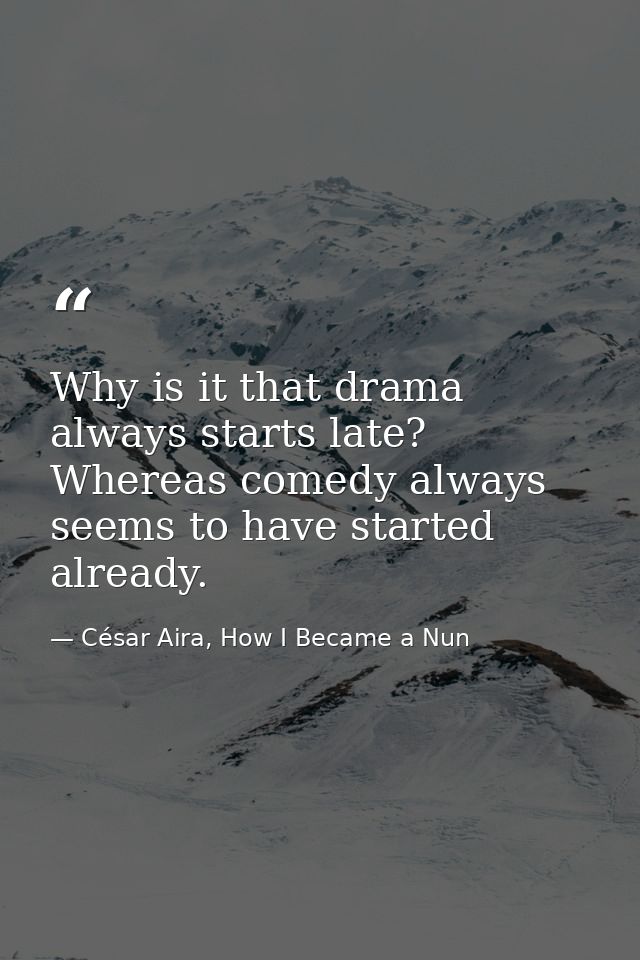Why is it that drama always starts late? Whereas comedy always seems to have started already. — César Aira, How I Became a Nun