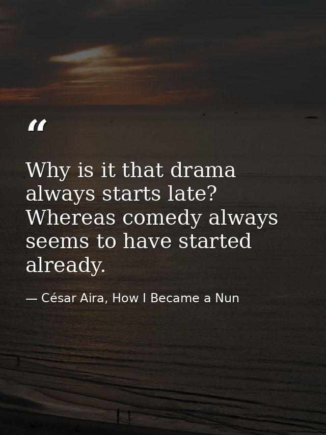 Why is it that drama always starts late? Whereas comedy always seems to have started already. — César Aira, How I Became a Nun