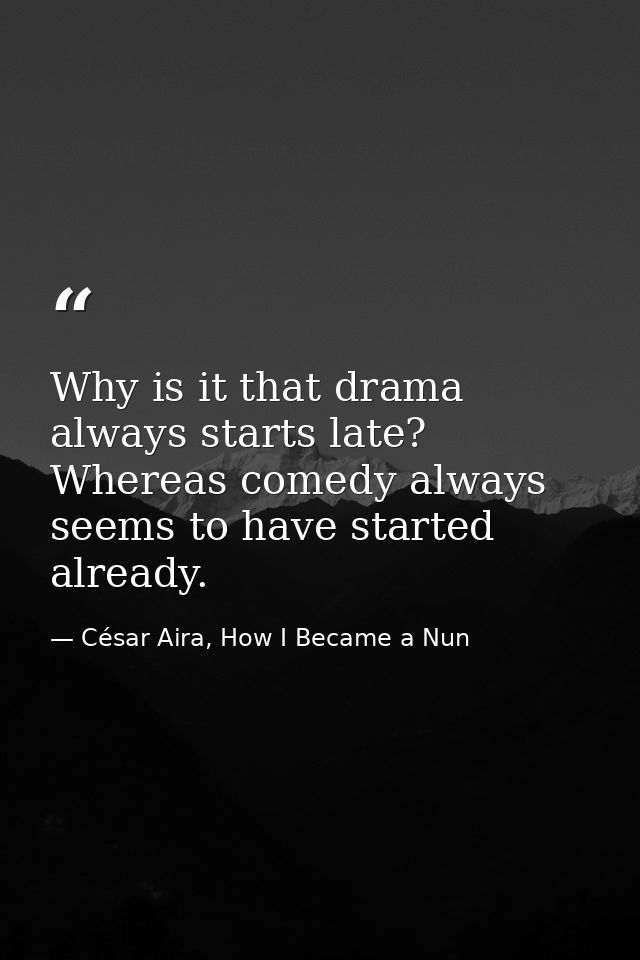 Why is it that drama always starts late? Whereas comedy always seems to have started already. — César Aira, How I Became a Nun
