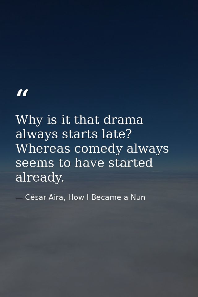 Why is it that drama always starts late? Whereas comedy always seems to have started already. — César Aira, How I Became a Nun