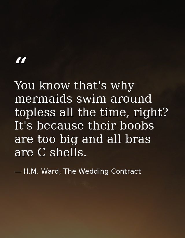 You know that's why mermaids swim around topless all the time, right? It's because their boobs are too big and all bras  — H.M. Ward, The Wedding Contract