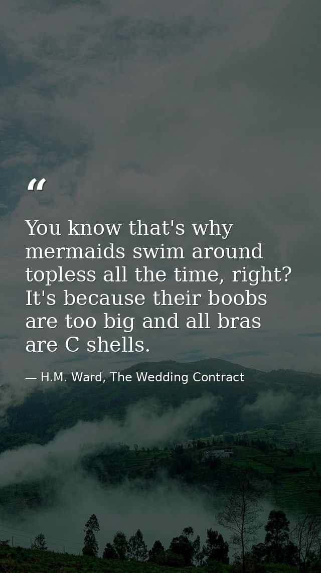 You know that's why mermaids swim around topless all the time, right? It's because their boobs are too big and all bras  — H.M. Ward, The Wedding Contract