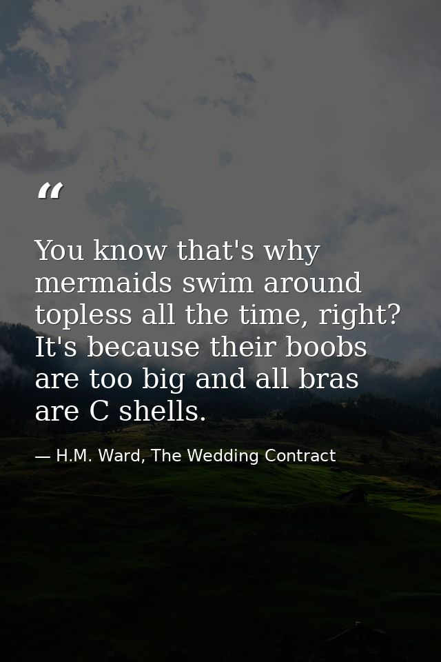 You know that's why mermaids swim around topless all the time, right? It's because their boobs are too big and all bras  — H.M. Ward, The Wedding Contract