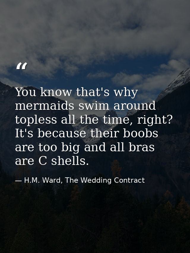 You know that's why mermaids swim around topless all the time, right? It's because their boobs are too big and all bras  — H.M. Ward, The Wedding Contract