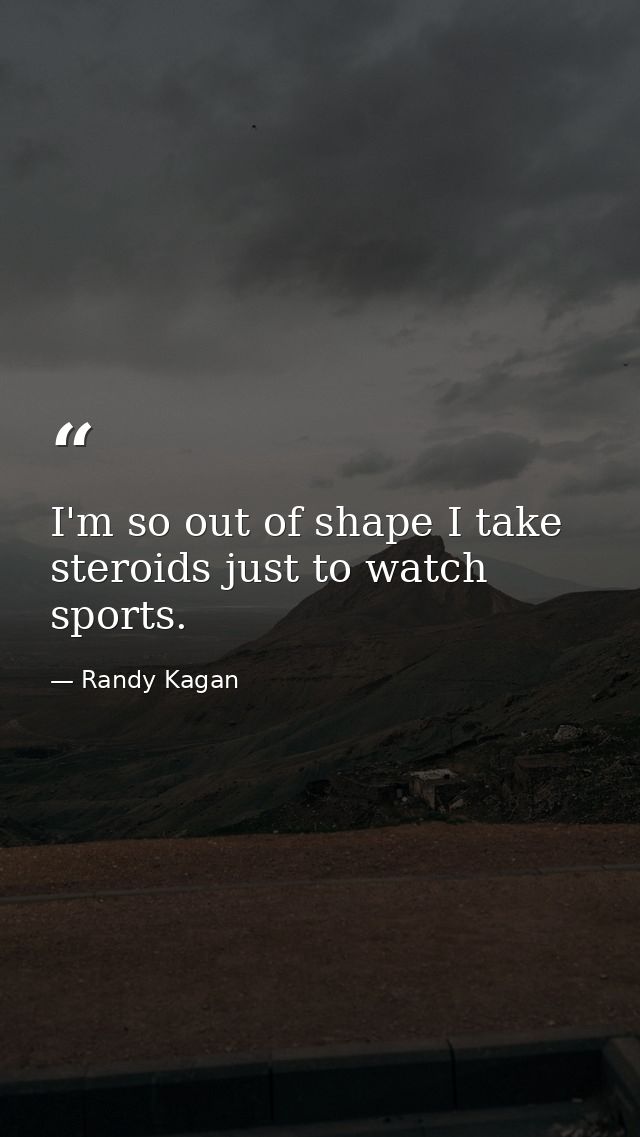 I'm so out of shape I take steroids just to watch sports. — Randy Kagan