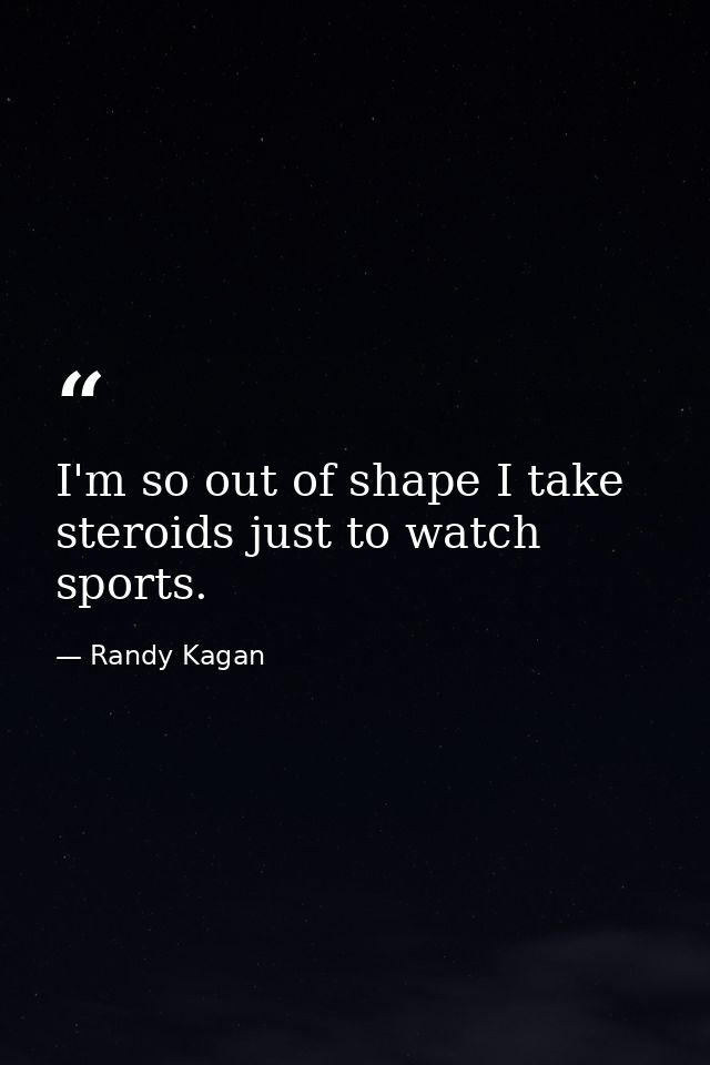 I'm so out of shape I take steroids just to watch sports. — Randy Kagan