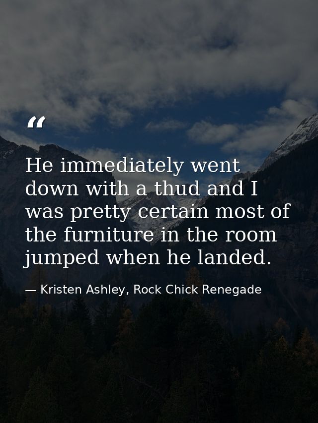 He immediately went down with a thud and I was pretty certain most of the furniture in the room jumped when he landed. — Kristen Ashley, Rock Chick Renegade