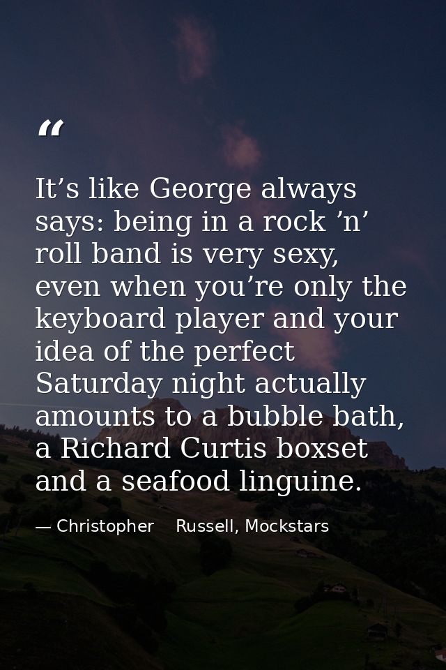It’s like George always says: being in a rock ʼn’ roll band is very sexy, even when you’re only the keyboard player and  — Christopher    Russell, Mockstars