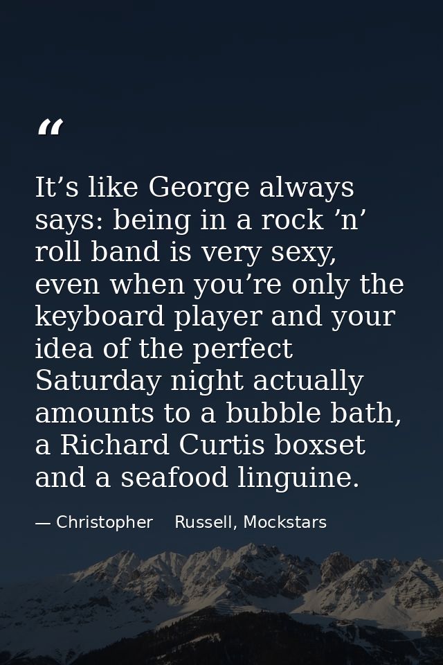 It’s like George always says: being in a rock ʼn’ roll band is very sexy, even when you’re only the keyboard player and  — Christopher    Russell, Mockstars