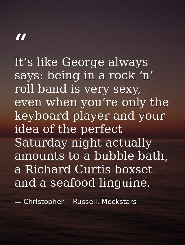 It’s like George always says: being in a rock ʼn’ roll band is very sexy, even when you’re only the keyboard player and  — Christopher    Russell, Mockstars