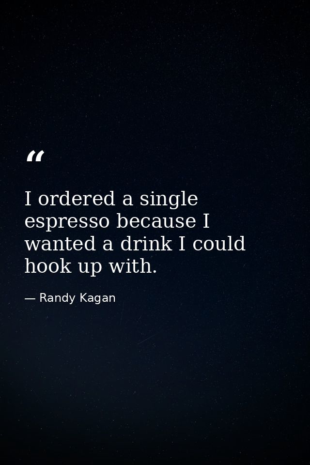 I ordered a single espresso because I wanted a drink I could hook up with. — Randy Kagan