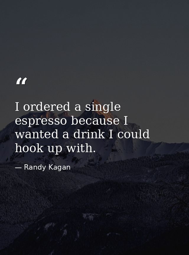 I ordered a single espresso because I wanted a drink I could hook up with. — Randy Kagan