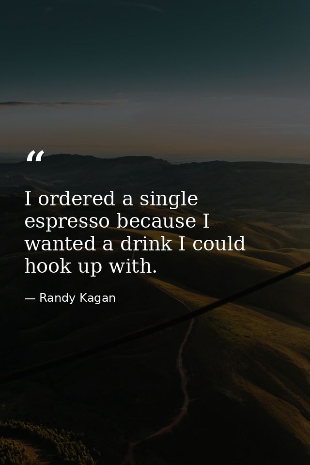 I ordered a single espresso because I wanted a drink I could hook up with. — Randy Kagan