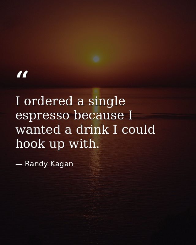 I ordered a single espresso because I wanted a drink I could hook up with. — Randy Kagan