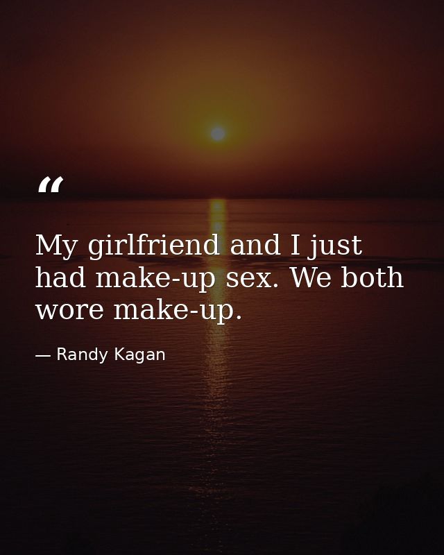My girlfriend and I just had make-up sex. We both wore make-up. — Randy Kagan